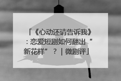 《心动还请告诉我》：恋爱短剧如何翻出“新花样”？｜微剧评