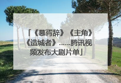 《慕胥辞》《主角》《造城者》……腾讯视频发布大剧片单