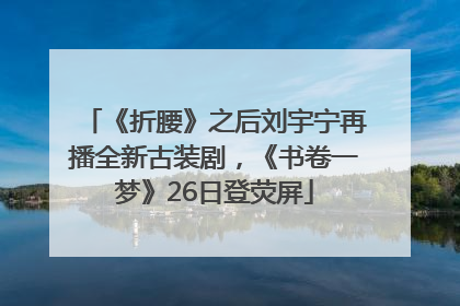 《折腰》之后刘宇宁再播全新古装剧，《书卷一梦》26日登荧屏