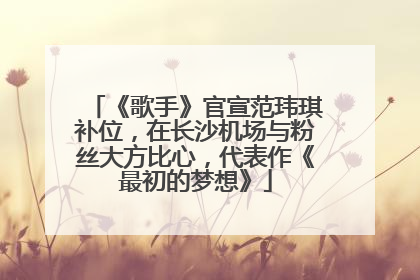 《歌手》官宣范玮琪补位，在长沙机场与粉丝大方比心，代表作《最初的梦想》