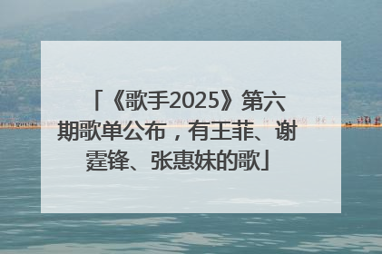 《歌手2025》第六期歌单公布，有王菲、谢霆锋、张惠妹的歌