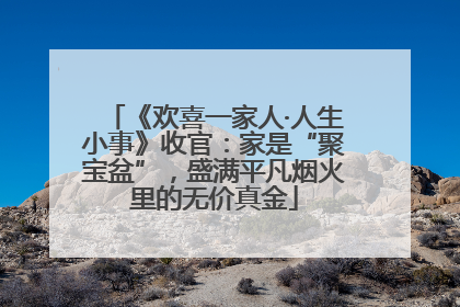 《欢喜一家人·人生小事》收官：家是“聚宝盆”，盛满平凡烟火里的无价真金