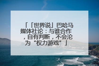 「世界说」巴哈马媒体社论：与谁合作，自有判断，不会沦为“权力游戏”