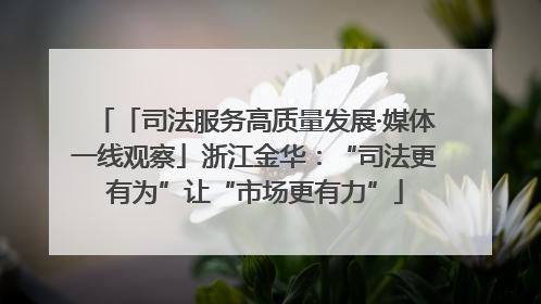 「司法服务高质量发展·媒体一线观察」浙江金华：“司法更有为”让“市场更有力”