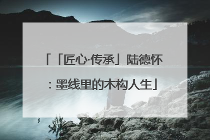 「匠心·传承」陆德怀：墨线里的木构人生
