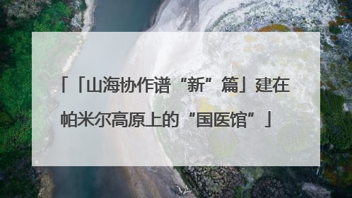 「山海协作谱“新”篇」建在帕米尔高原上的“国医馆”