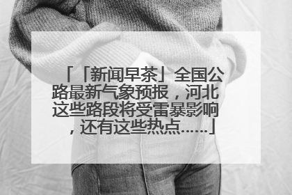 「新闻早茶」全国公路最新气象预报，河北这些路段将受雷暴影响，还有这些热点……