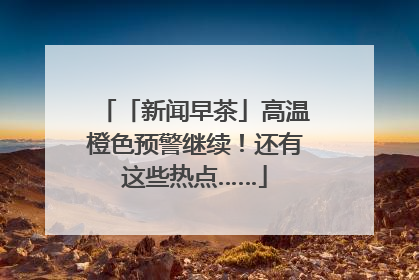 「新闻早茶」高温橙色预警继续！还有这些热点……