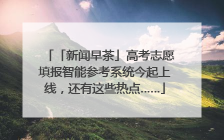 「新闻早茶」高考志愿填报智能参考系统今起上线，还有这些热点……