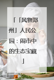 「风物郑州」人民公园：闹市中的生态宝藏
