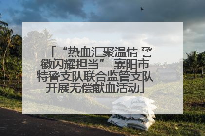 “热血汇聚温情 警徽闪耀担当” 襄阳市特警支队联合监管支队开展无偿献血活动