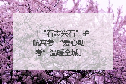 “石志兴石”护航高考 “爱心助考”温暖全城