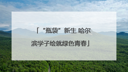 “瓶袋”新生 哈尔滨学子绘就绿色青春