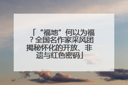 “福地”何以为福？全国名作家采风团揭秘怀化的开放、非遗与红色密码