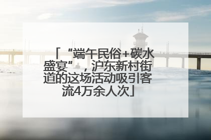 “端午民俗+碳水盛宴”，沪东新村街道的这场活动吸引客流4万余人次
