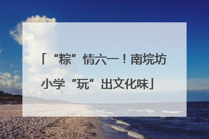 “粽”情六一！南垸坊小学“玩”出文化味