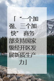 “一个加强、三个加快” 商务部支持国家级经开区发展新质生产力