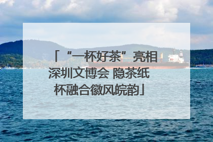 “一杯好茶”亮相深圳文博会 隐茶纸杯融合徽风皖韵