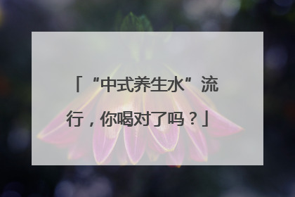 “中式养生水”流行，你喝对了吗？