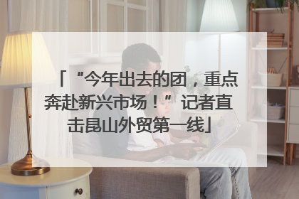 “今年出去的团，重点奔赴新兴市场！”记者直击昆山外贸第一线