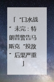 “口水战”未完：特朗普警告马斯克“投敌”后果严重