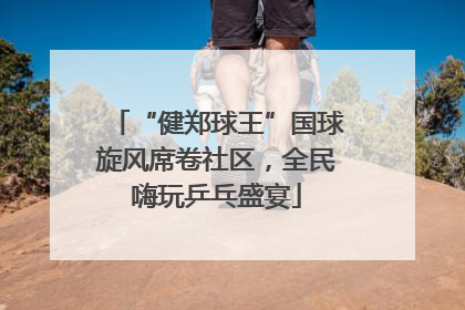 “健郑球王”国球旋风席卷社区，全民嗨玩乒乓盛宴