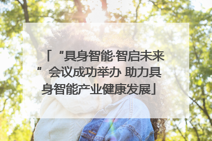 “具身智能·智启未来”会议成功举办 助力具身智能产业健康发展
