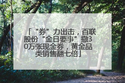 “券”力出击，百联股份“金日要事”撒30万张现金券，黄金品类销售翻七倍