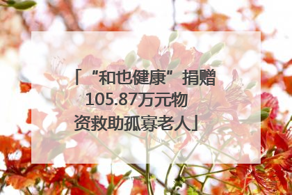 “和也健康”捐赠105.87万元物资救助孤寡老人