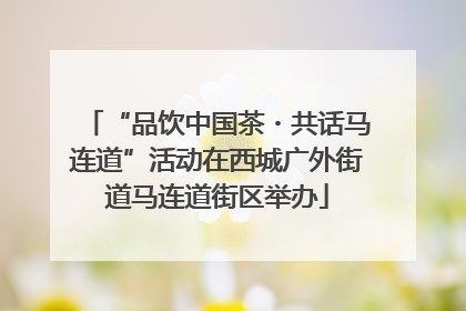 “品饮中国茶・共话马连道”活动在西城广外街道马连道街区举办