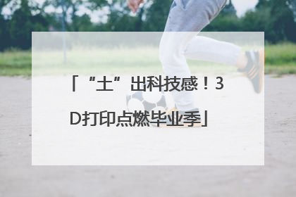 “土”出科技感！3D打印点燃毕业季