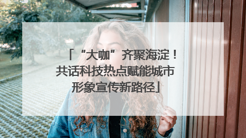 “大咖”齐聚海淀！共话科技热点赋能城市形象宣传新路径