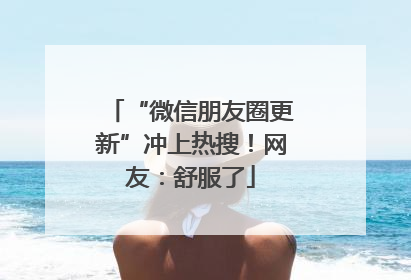 “微信朋友圈更新”冲上热搜！网友：舒服了