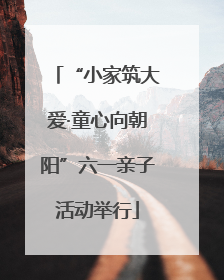 “小家筑大爱·童心向朝阳”六一亲子活动举行