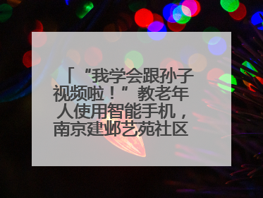 “我学会跟孙子视频啦！”教老年人使用智能手机，南京建邺艺苑社区智能手机课堂圆满落幕