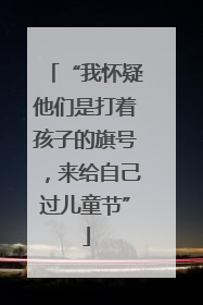 “我怀疑他们是打着孩子的旗号，来给自己过儿童节”