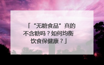 “无糖食品”真的不含糖吗？如何均衡饮食保健康？