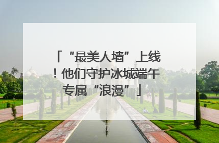 “最美人墙”上线！他们守护冰城端午专属“浪漫”