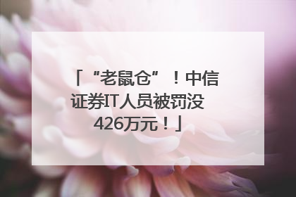 “老鼠仓”！中信证券IT人员被罚没426万元！
