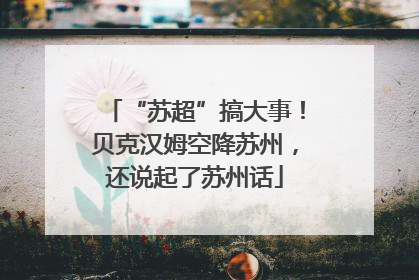 “苏超”搞大事！贝克汉姆空降苏州，还说起了苏州话