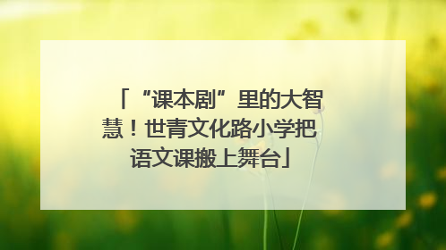 “课本剧”里的大智慧！世青文化路小学把语文课搬上舞台