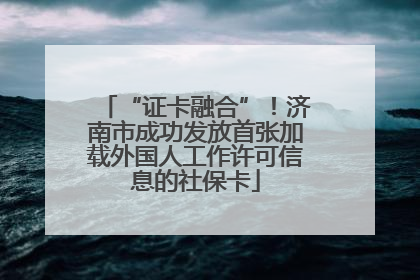 “证卡融合”！济南市成功发放首张加载外国人工作许可信息的社保卡