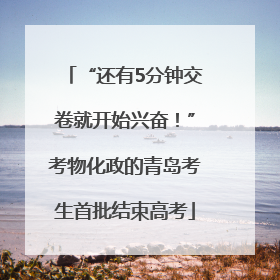 “还有5分钟交卷就开始兴奋！”考物化政的青岛考生首批结束高考