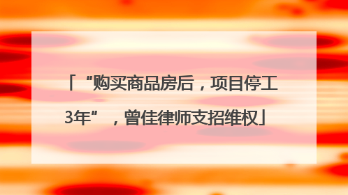 “购买商品房后，项目停工3年”，曾佳律师支招维权