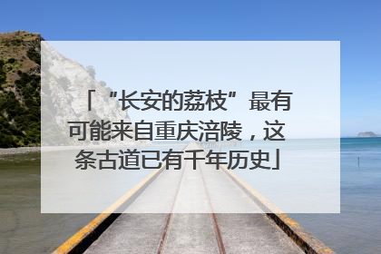“长安的荔枝”最有可能来自重庆涪陵，这条古道已有千年历史