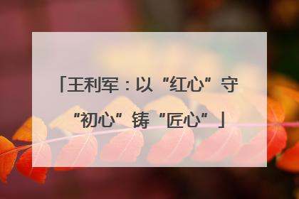 王利军：以“红心”守“初心”铸“匠心”