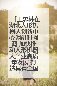 王忠林在湖北人形机器人创新中心调研时强调 加快推动人形机器人产业高质量发展 打造具有全国影响力的研发创新基地