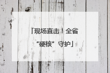 现场直击！全省“硬核”守护