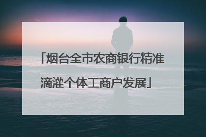 烟台全市农商银行精准滴灌个体工商户发展
