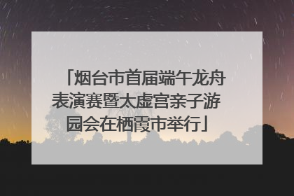 烟台市首届端午龙舟表演赛暨太虚宫亲子游园会在栖霞市举行